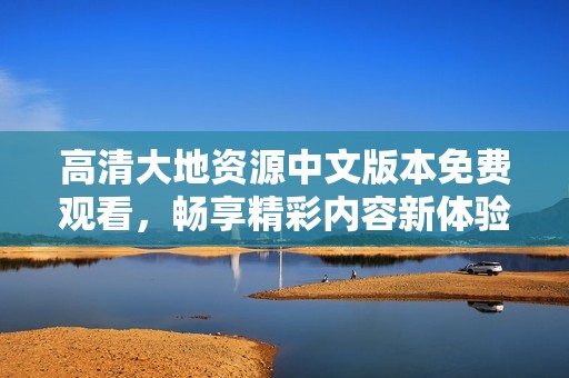 高清大地资源中文版本免费观看，畅享精彩内容新体验