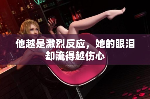 他越是激烈反应，她的眼泪却流得越伤心