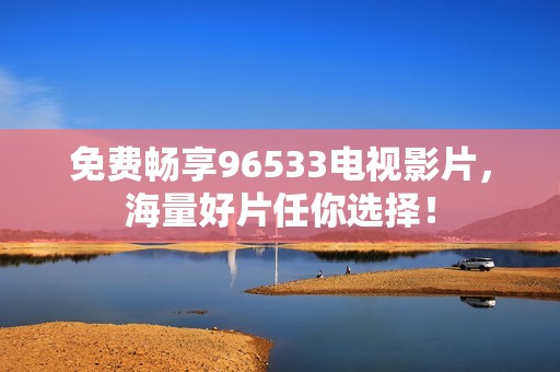免费畅享96533电视影片，海量好片任你选择！