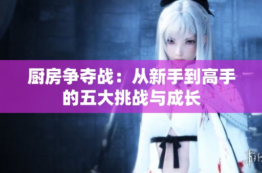 厨房争夺战：从新手到高手的五大挑战与成长