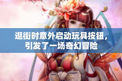 逛街时意外启动玩具按钮，引发了一场奇幻冒险