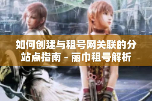 如何创建与租号网关联的分站点指南 - 丽巾租号解析