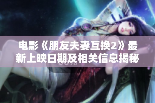 电影《朋友夫妻互换2》最新上映日期及相关信息揭秘