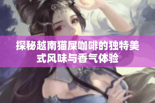 探秘越南猫屎咖啡的独特美式风味与香气体验