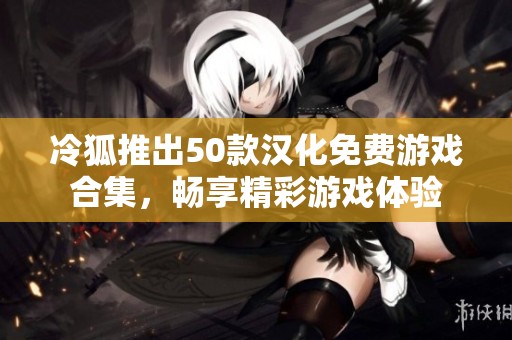 冷狐推出50款汉化免费游戏合集，畅享精彩游戏体验