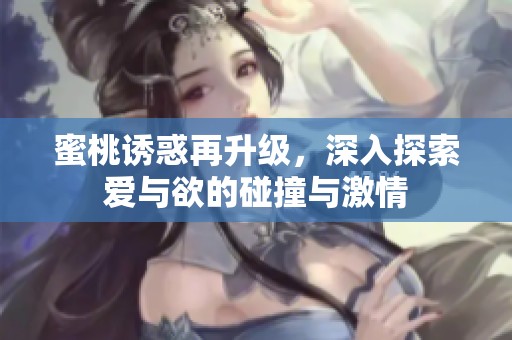 蜜桃诱惑再升级，深入探索爱与欲的碰撞与激情