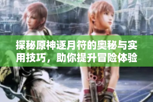 探秘原神逐月符的奥秘与实用技巧，助你提升冒险体验