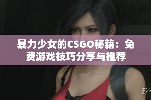 暴力少女的CSGO秘籍：免费游戏技巧分享与推荐