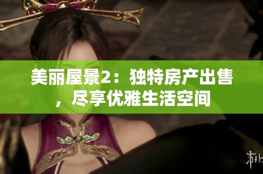 美丽屋景2：独特房产出售，尽享优雅生活空间
