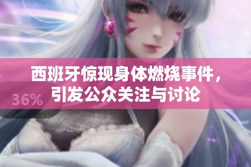 西班牙惊现身体燃烧事件，引发公众关注与讨论