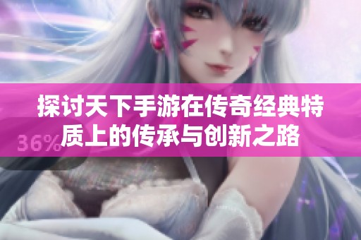 探讨天下手游在传奇经典特质上的传承与创新之路