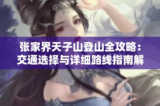 张家界天子山登山全攻略：交通选择与详细路线指南解析