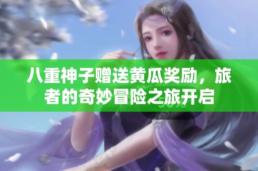 八重神子赠送黄瓜奖励，旅者的奇妙冒险之旅开启