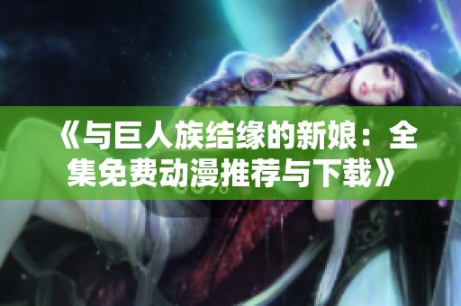 《与巨人族结缘的新娘：全集免费动漫推荐与下载》
