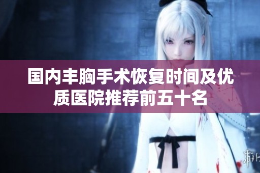 国内丰胸手术恢复时间及优质医院推荐前五十名