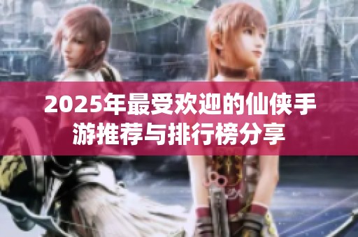 2025年最受欢迎的仙侠手游推荐与排行榜分享