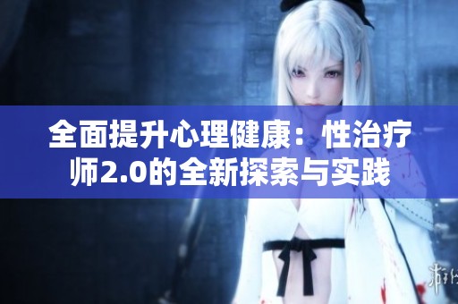 全面提升心理健康：性治疗师2.0的全新探索与实践