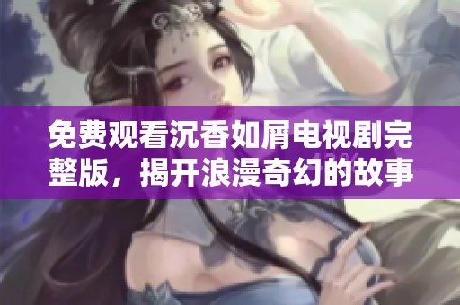 免费观看沉香如屑电视剧完整版，揭开浪漫奇幻的故事篇章