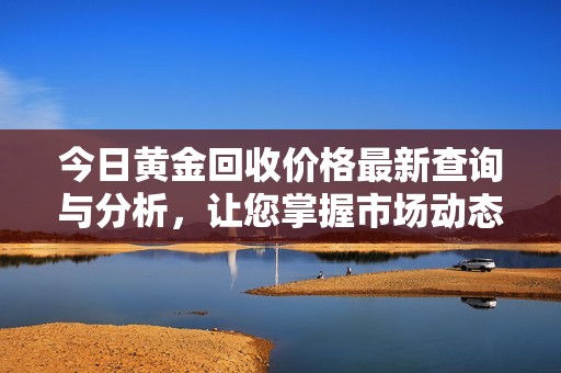 今日黄金回收价格最新查询与分析，让您掌握市场动态