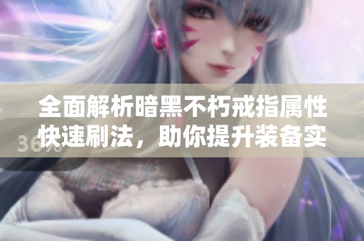 全面解析暗黑不朽戒指属性快速刷法，助你提升装备实力