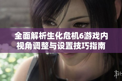 全面解析生化危机6游戏内视角调整与设置技巧指南