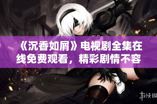 《沉香如屑》电视剧全集在线免费观看，精彩剧情不容错过