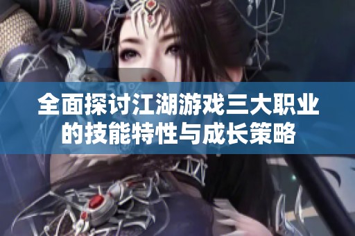 全面探讨江湖游戏三大职业的技能特性与成长策略