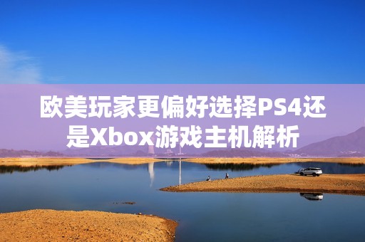 欧美玩家更偏好选择PS4还是Xbox游戏主机解析