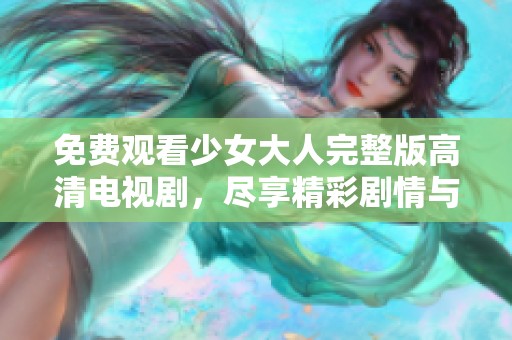 免费观看少女大人完整版高清电视剧，尽享精彩剧情与感人时刻