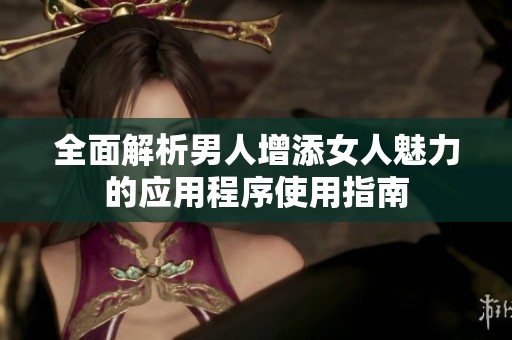 全面解析男人增添女人魅力的应用程序使用指南