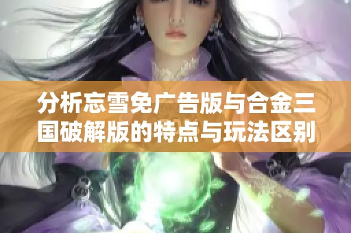 分析忘雪免广告版与合金三国破解版的特点与玩法区别