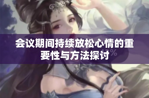 会议期间持续放松心情的重要性与方法探讨