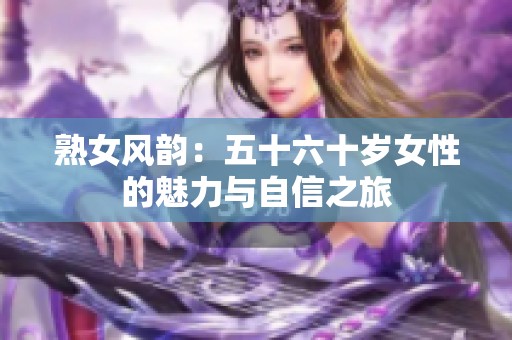 熟女风韵：五十六十岁女性的魅力与自信之旅