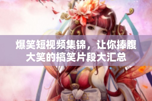 爆笑短视频集锦，让你捧腹大笑的搞笑片段大汇总