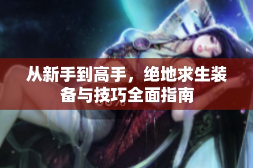 从新手到高手，绝地求生装备与技巧全面指南