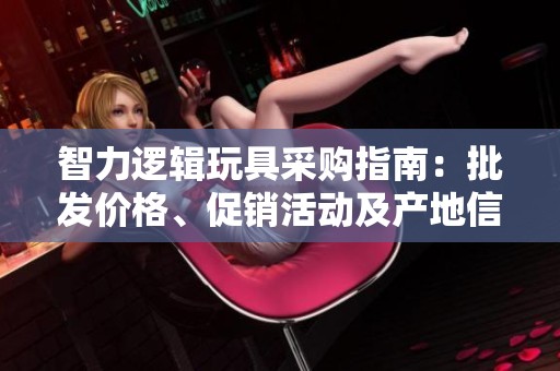智力逻辑玩具采购指南：批发价格、促销活动及产地信息分析