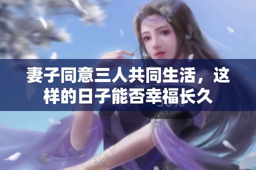 妻子同意三人共同生活，这样的日子能否幸福长久
