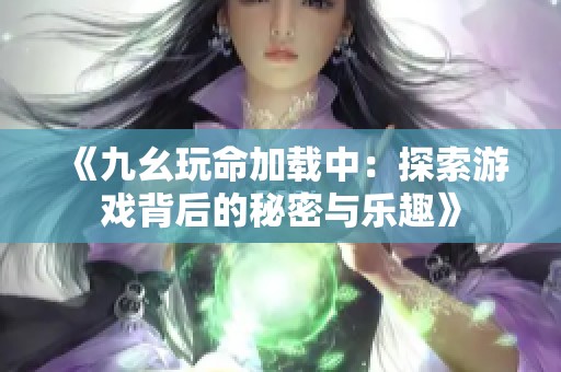 《九幺玩命加载中：探索游戏背后的秘密与乐趣》
