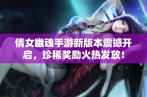 倩女幽魂手游新版本震撼开启，珍稀奖励火热发放！