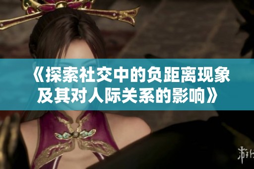 《探索社交中的负距离现象及其对人际关系的影响》
