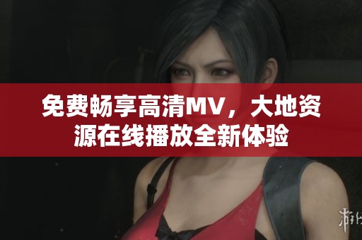 免费畅享高清MV，大地资源在线播放全新体验