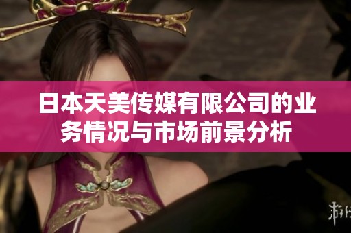 日本天美传媒有限公司的业务情况与市场前景分析