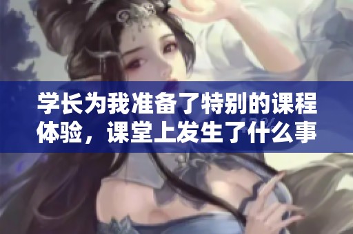 学长为我准备了特别的课程体验，课堂上发生了什么事？