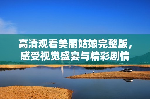 高清观看美丽姑娘完整版，感受视觉盛宴与精彩剧情