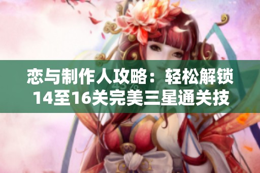 恋与制作人攻略：轻松解锁14至16关完美三星通关技巧分享