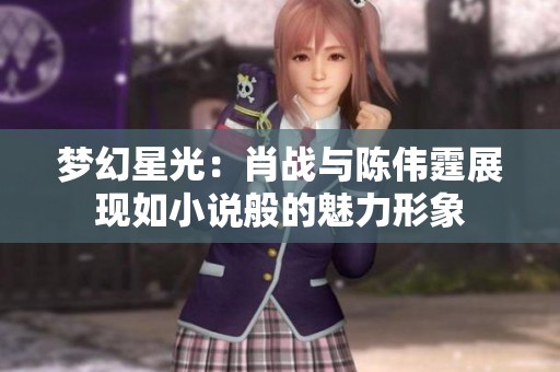 梦幻星光：肖战与陈伟霆展现如小说般的魅力形象