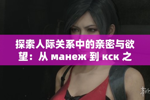 探索人际关系中的亲密与欲望：从 манеж 到 кск 之路