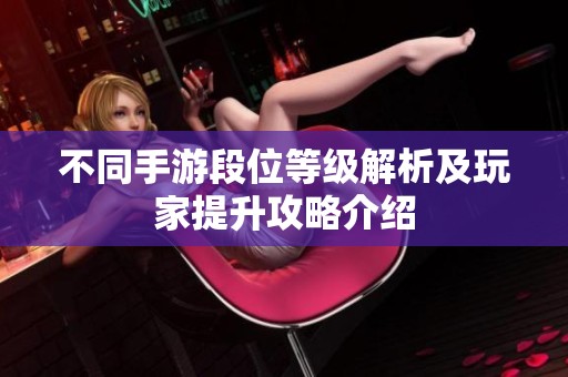 不同手游段位等级解析及玩家提升攻略介绍