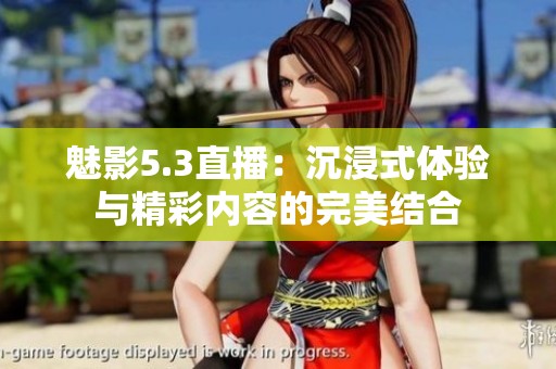 魅影5.3直播：沉浸式体验与精彩内容的完美结合