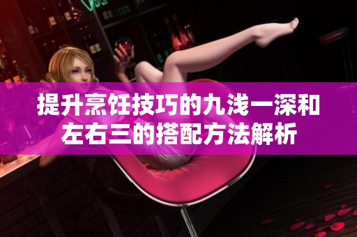 提升烹饪技巧的九浅一深和左右三的搭配方法解析